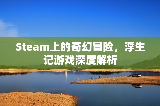 Steam上的奇幻冒险，浮生记游戏深度解析