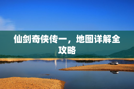 仙剑奇侠传一，地图详解全攻略