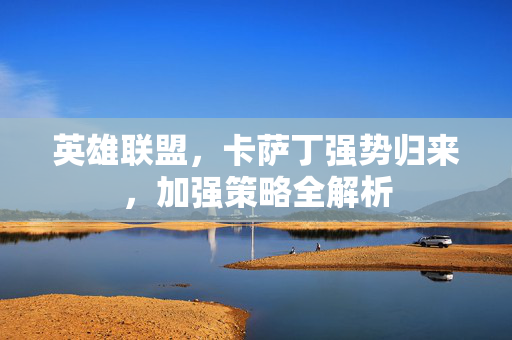 英雄联盟，卡萨丁强势归来，加强策略全解析