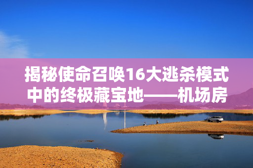 揭秘使命召唤16大逃杀模式中的终极藏宝地——机场房顶