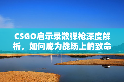CSGO启示录散弹枪深度解析，如何成为战场上的致命一击