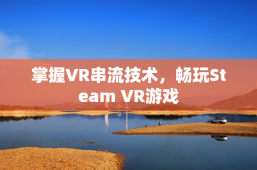 掌握VR串流技术，畅玩Steam VR游戏