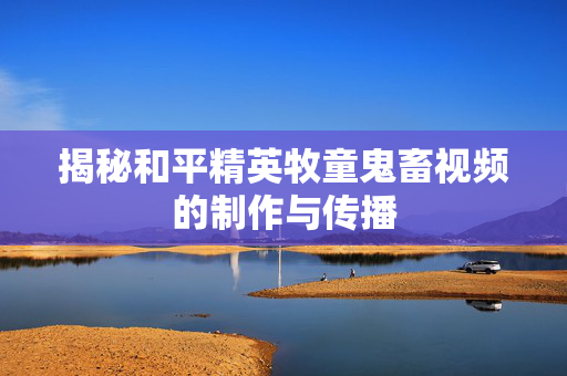 揭秘和平精英牧童鬼畜视频的制作与传播
