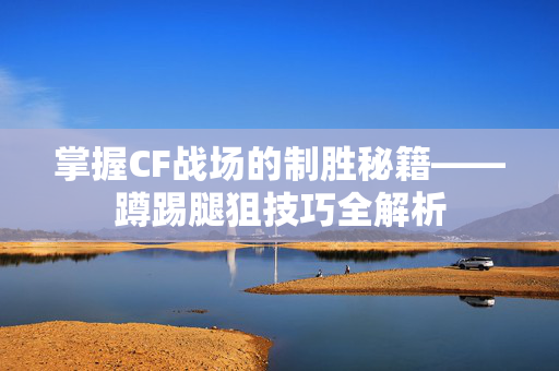 掌握CF战场的制胜秘籍——蹲踢腿狙技巧全解析