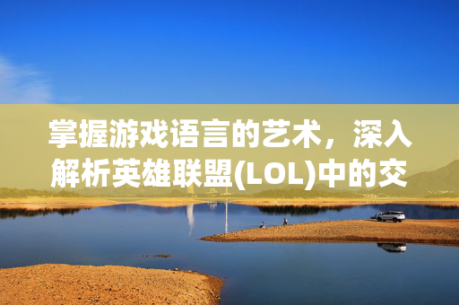 掌握游戏语言的艺术，深入解析英雄联盟(LOL)中的交流技巧