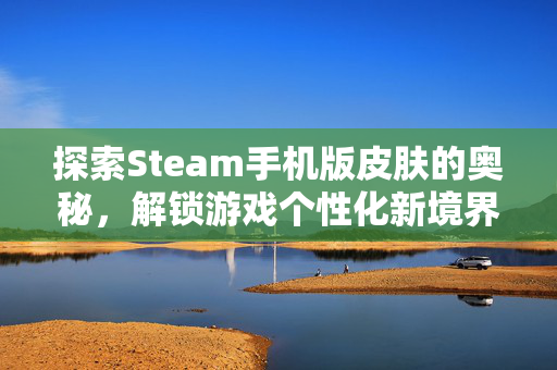 探索Steam手机版皮肤的奥秘，解锁游戏个性化新境界