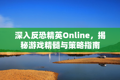 深入反恐精英Online，揭秘游戏精髓与策略指南