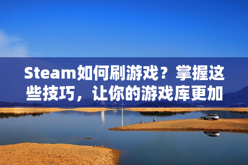 Steam如何刷游戏？掌握这些技巧，让你的游戏库更加丰富！