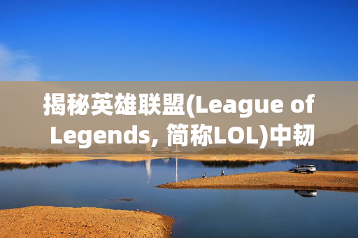 揭秘英雄联盟(League of Legends, 简称LOL)中韧性的奥秘