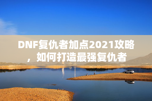 DNF复仇者加点2021攻略，如何打造最强复仇者
