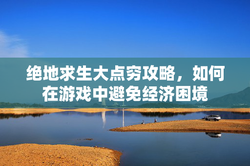 绝地求生大点穷攻略，如何在游戏中避免经济困境