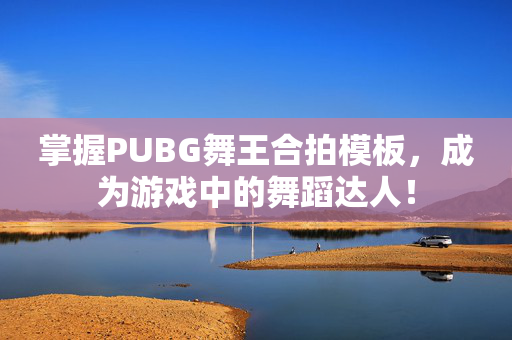 掌握PUBG舞王合拍模板，成为游戏中的舞蹈达人！