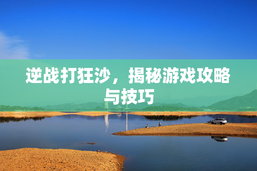 逆战打狂沙，揭秘游戏攻略与技巧