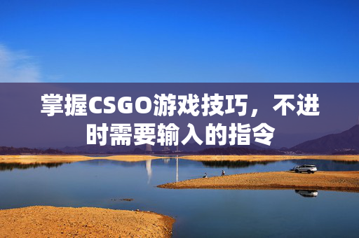 掌握CSGO游戏技巧，不进时需要输入的指令