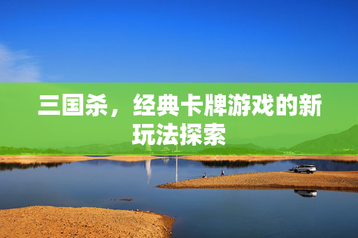 三国杀，经典卡牌游戏的新玩法探索