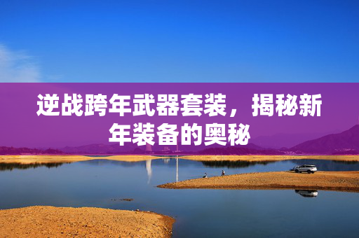 逆战跨年武器套装，揭秘新年装备的奥秘