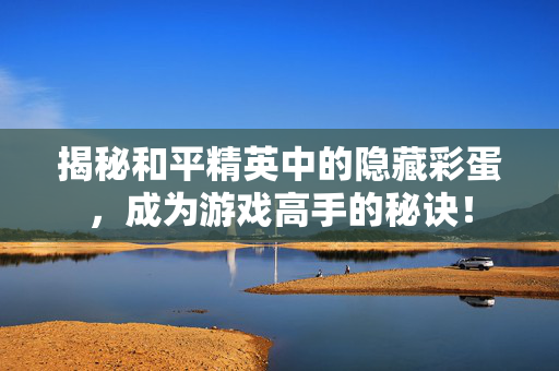揭秘和平精英中的隐藏彩蛋，成为游戏高手的秘诀！
