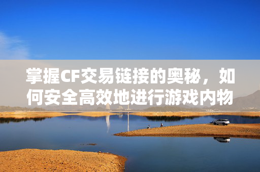 掌握CF交易链接的奥秘，如何安全高效地进行游戏内物品交易