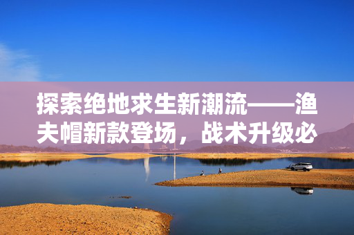 探索绝地求生新潮流——渔夫帽新款登场，战术升级必备！
