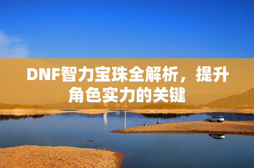 DNF智力宝珠全解析，提升角色实力的关键