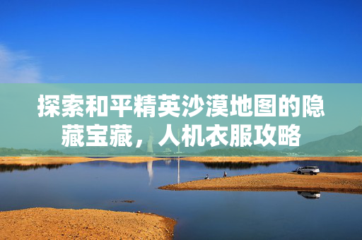 探索和平精英沙漠地图的隐藏宝藏，人机衣服攻略