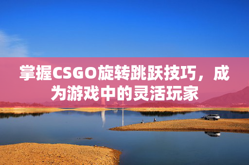 掌握CSGO旋转跳跃技巧，成为游戏中的灵活玩家