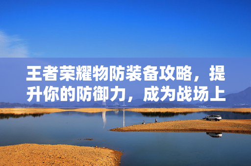 王者荣耀物防装备攻略，提升你的防御力，成为战场上的不败之师