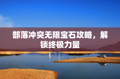 部落冲突无限宝石攻略，解锁终极力量