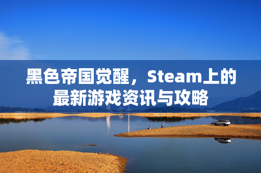 黑色帝国觉醒，Steam上的最新游戏资讯与攻略