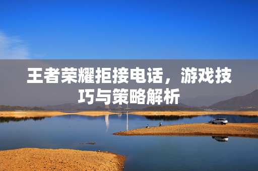 王者荣耀拒接电话，游戏技巧与策略解析-第1张图片-SK游戏资讯网