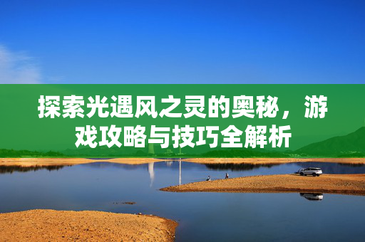 探索光遇风之灵的奥秘，游戏攻略与技巧全解析