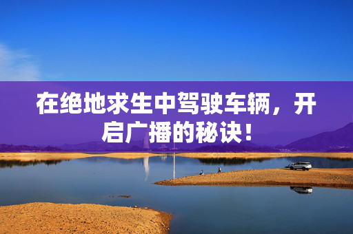 在绝地求生中驾驶车辆，开启广播的秘诀！-第1张图片-SK游戏资讯网