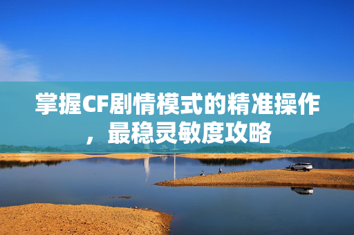 掌握CF剧情模式的精准操作，最稳灵敏度攻略-第1张图片-SK游戏资讯网