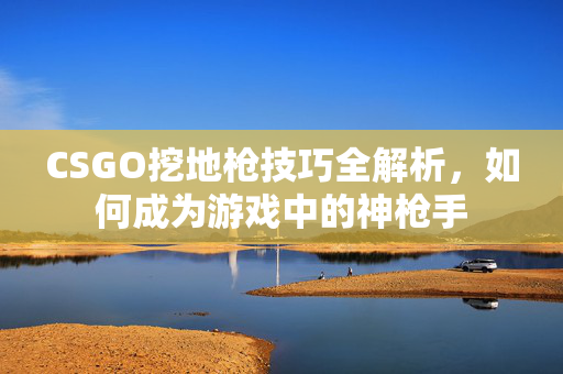 CSGO挖地枪技巧全解析，如何成为游戏中的神枪手