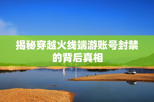揭秘穿越火线端游账号封禁的背后真相-第1张图片-SK游戏资讯网