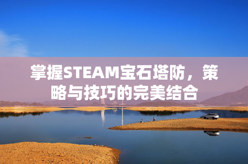 掌握STEAM宝石塔防，策略与技巧的完美结合