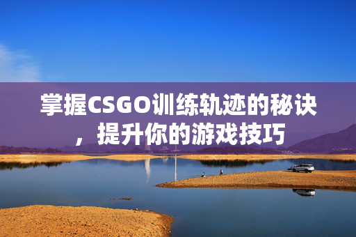 掌握CSGO训练轨迹的秘诀，提升你的游戏技巧