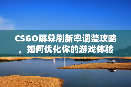 CSGO屏幕刷新率调整攻略，如何优化你的游戏体验