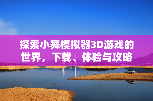 探索小舞模拟器3D游戏的世界，下载、体验与攻略