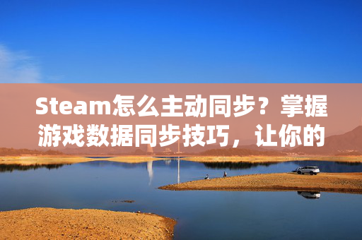 Steam怎么主动同步？掌握游戏数据同步技巧，让你的游戏世界无缝连接！