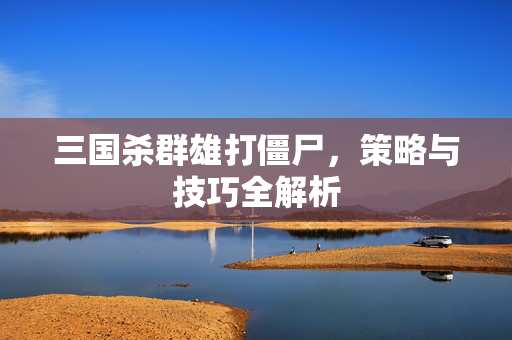 三国杀群雄打僵尸，策略与技巧全解析