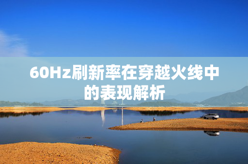 60Hz刷新率在穿越火线中的表现解析