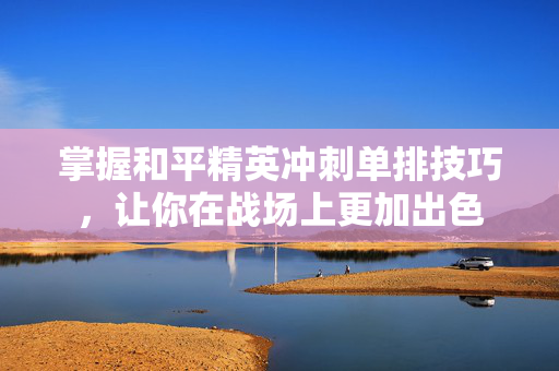 掌握和平精英冲刺单排技巧，让你在战场上更加出色