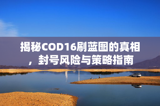 揭秘COD16刷蓝图的真相，封号风险与策略指南