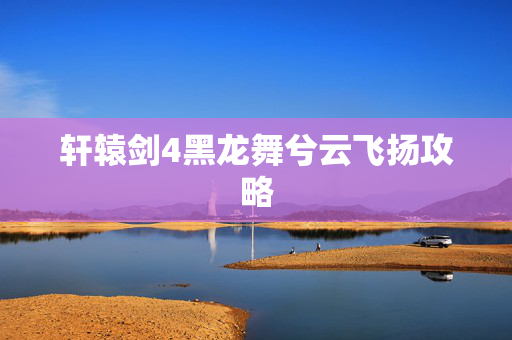 轩辕剑4黑龙舞兮云飞扬攻略