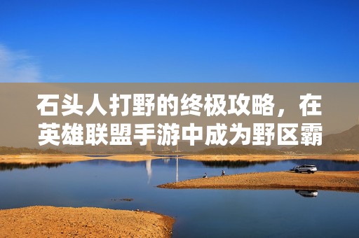 石头人打野的终极攻略，在英雄联盟手游中成为野区霸主