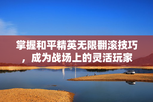 掌握和平精英无限翻滚技巧，成为战场上的灵活玩家-第1张图片-SK游戏资讯网