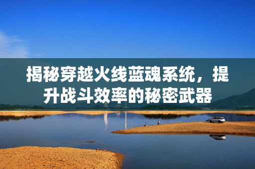 揭秘穿越火线蓝魂系统，提升战斗效率的秘密武器