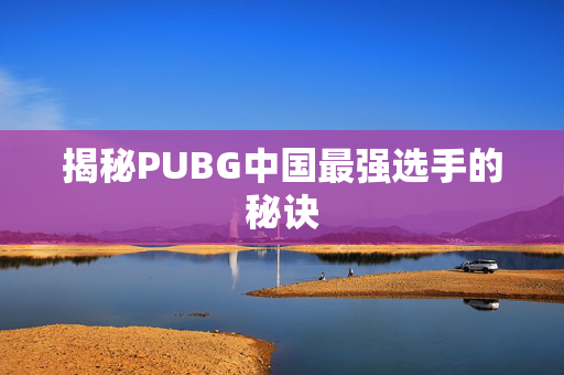 揭秘PUBG中国最强选手的秘诀
