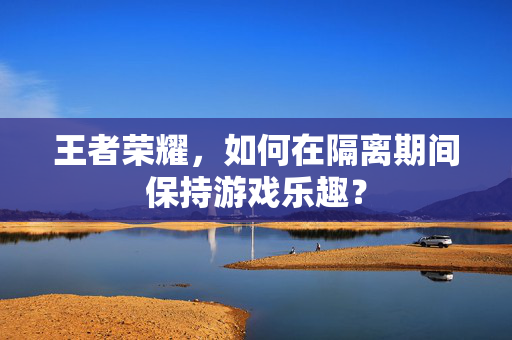 王者荣耀，如何在隔离期间保持游戏乐趣？